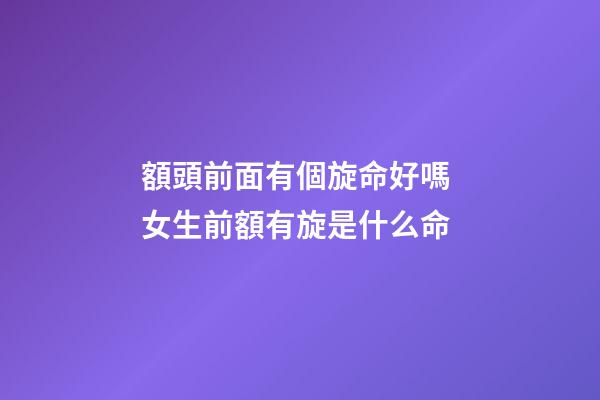額頭前面有個旋命好嗎 女生前額有旋是什么命